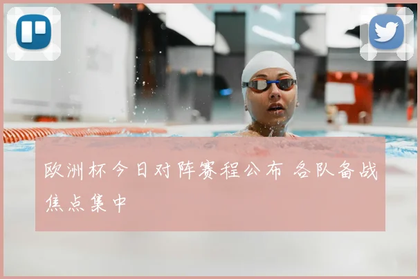 欧洲杯今日对阵赛程公布 各队备战焦点集中
