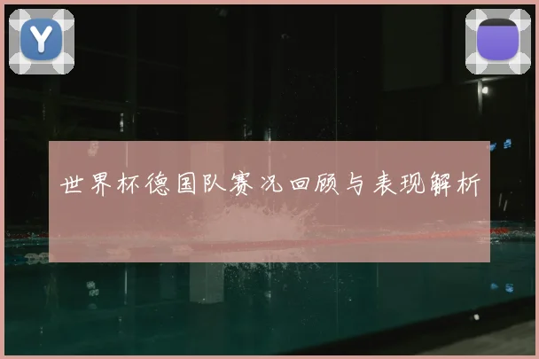 世界杯德国队赛况回顾与表现解析