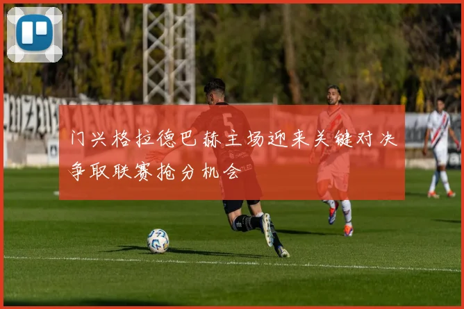 门兴格拉德巴赫主场迎来关键对决争取联赛抢分机会