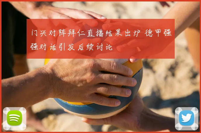 门兴对阵拜仁直播结果出炉 德甲强强对话引发后续讨论