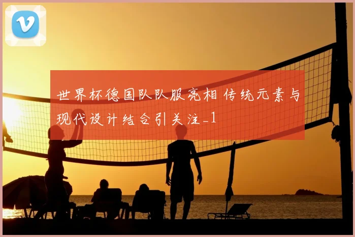 世界杯德国队队服亮相 传统元素与现代设计结合引关注_1