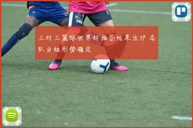 三对三篮球世界杯抽签结果出炉 各队分组形势确定