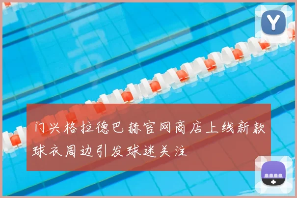 门兴格拉德巴赫官网商店上线新款球衣周边引发球迷关注