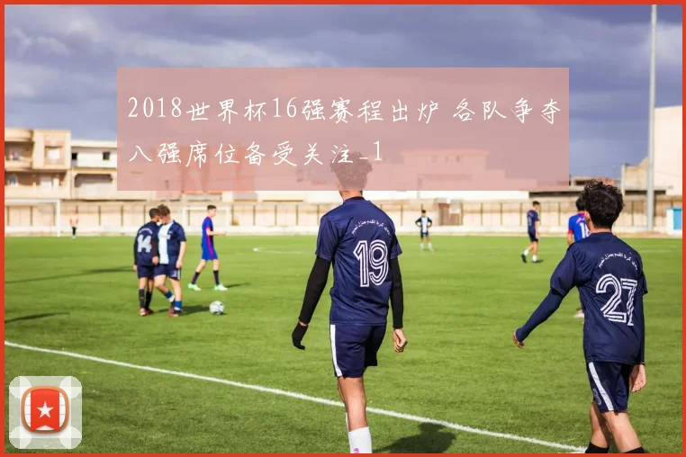 2018世界杯16强赛程出炉 各队争夺八强席位备受关注_1