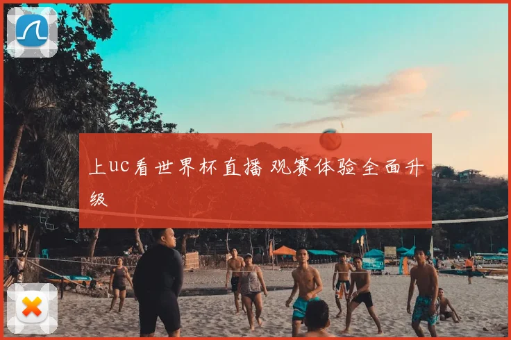 上uc看世界杯直播 观赛体验全面升级