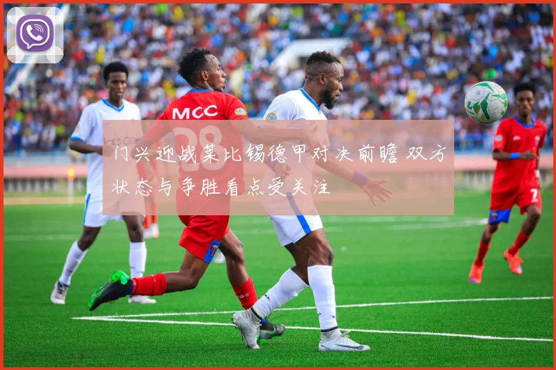 门兴迎战莱比锡德甲对决前瞻 双方状态与争胜看点受关注