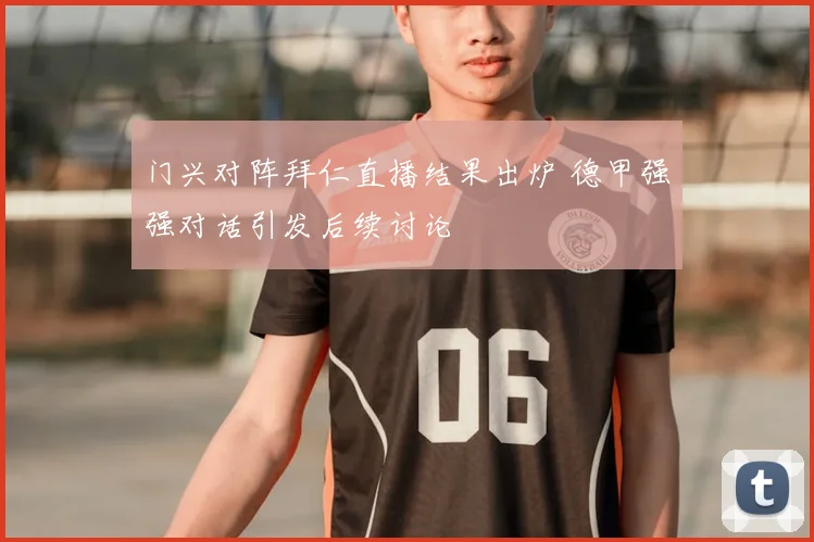 门兴对阵拜仁直播结果出炉 德甲强强对话引发后续讨论
