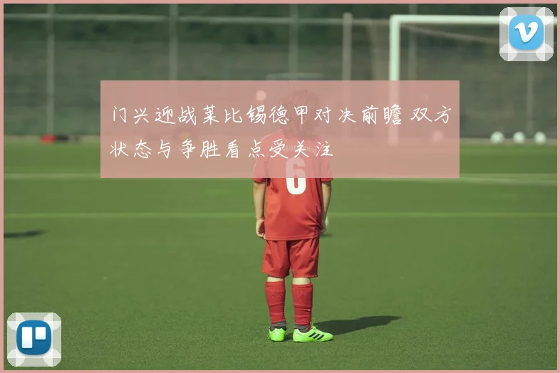 门兴迎战莱比锡德甲对决前瞻 双方状态与争胜看点受关注