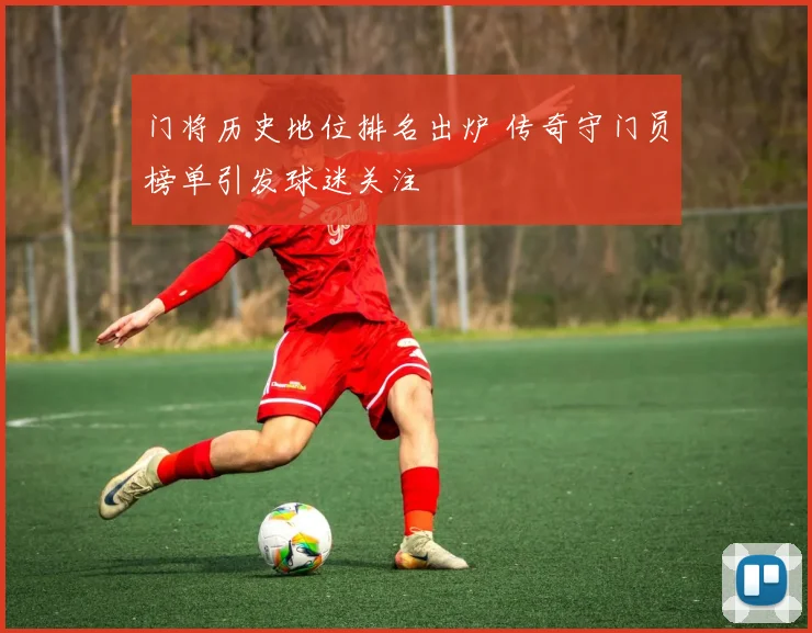 门将历史地位排名出炉 传奇守门员榜单引发球迷关注
