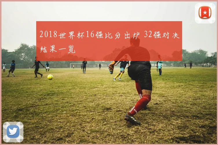 2018世界杯16强比分出炉 32强对决结果一览