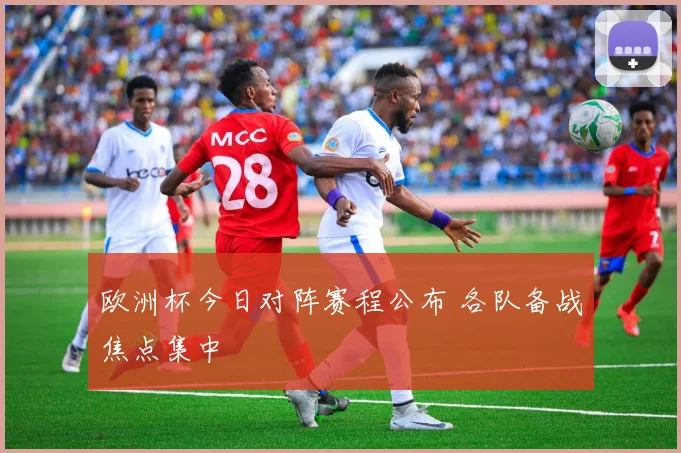 欧洲杯今日对阵赛程公布 各队备战焦点集中