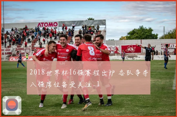 2018世界杯16强赛程出炉 各队争夺八强席位备受关注_1