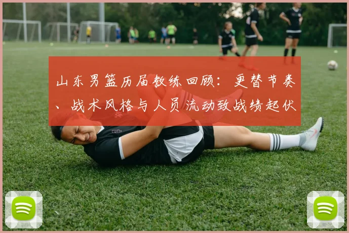山东男篮历届教练回顾：更替节奏、战术风格与人员流动致战绩起伏