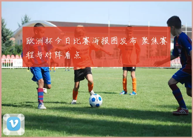 欧洲杯今日比赛海报图发布 聚焦赛程与对阵看点