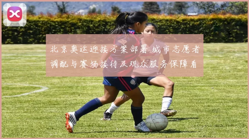 北京奥运迎接方案部署 城市志愿者调配与赛场接待及观众服务保障看点