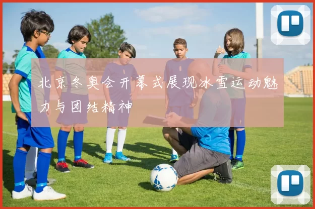 北京冬奥会开幕式展现冰雪运动魅力与团结精神