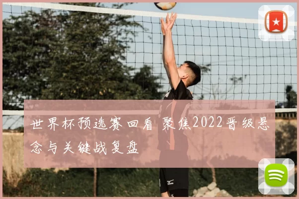 世界杯预选赛回看 聚焦2022晋级悬念与关键战复盘