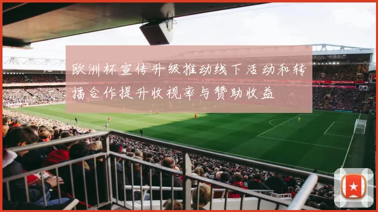 欧洲杯宣传升级推动线下活动和转播合作提升收视率与赞助收益