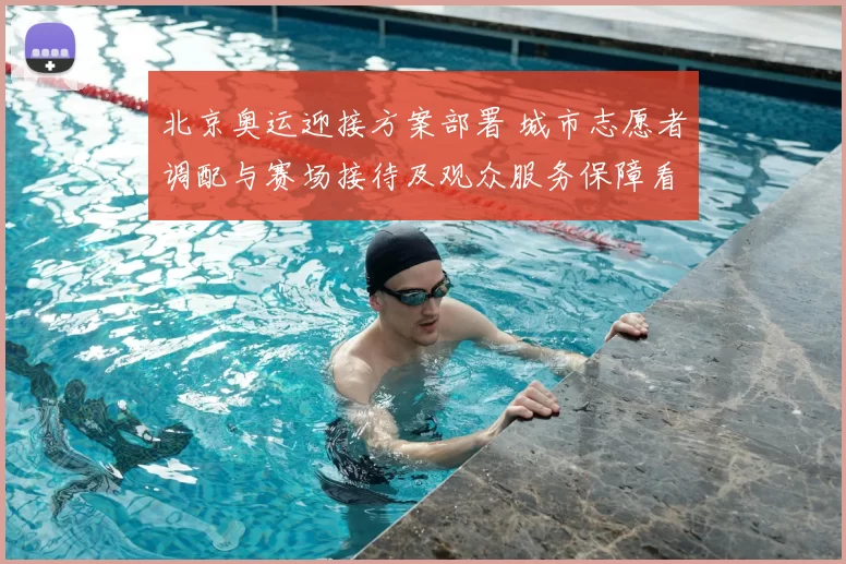 北京奥运迎接方案部署 城市志愿者调配与赛场接待及观众服务保障看点