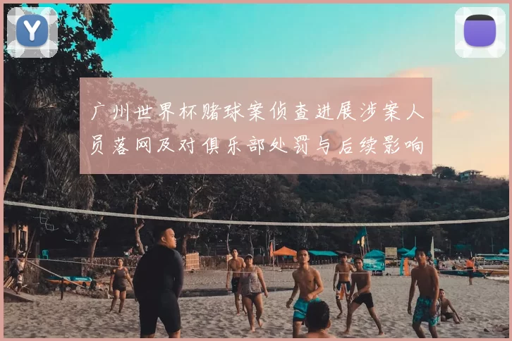 广州世界杯赌球案侦查进展涉案人员落网及对俱乐部处罚与后续影响