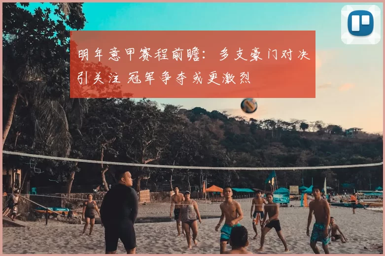 明年意甲赛程前瞻:多支豪门对决引关注 冠军争夺或更激烈