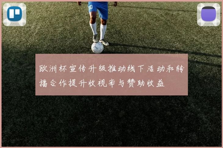 欧洲杯宣传升级推动线下活动和转播合作提升收视率与赞助收益
