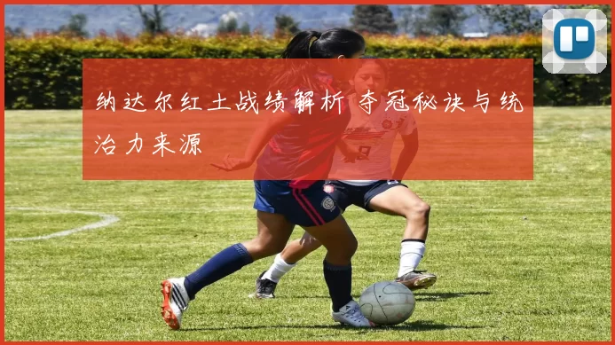 纳达尔红土战绩解析 夺冠秘诀与统治力来源