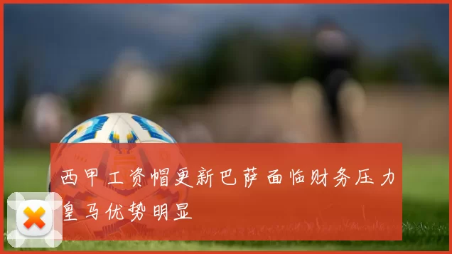 西甲工资帽更新巴萨面临财务压力皇马优势明显