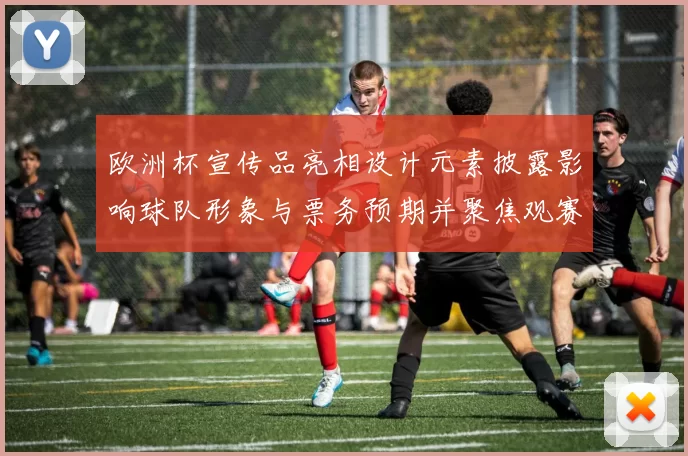 欧洲杯宣传品亮相设计元素披露影响球队形象与票务预期并聚焦观赛看点