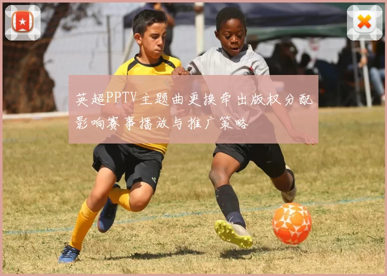 英超PPTV主题曲更换牵出版权分配影响赛事播放与推广策略