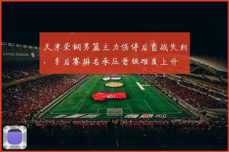 天津荣钢男篮主力伤停后首战失利,季后赛排名承压晋级难度上升