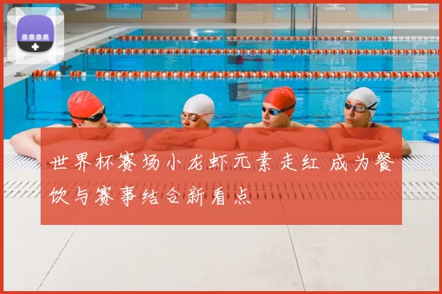 世界杯赛场小龙虾元素走红 成为餐饮与赛事结合新看点