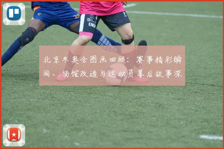 北京冬奥会图画回顾：赛事精彩瞬间、场馆改造与运动员幕后故事深度盘点