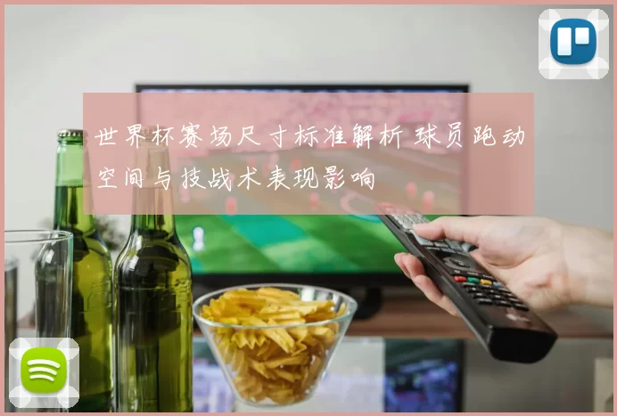 世界杯赛场尺寸标准解析 球员跑动空间与技战术表现影响