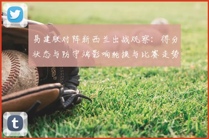 易建联对阵新西兰出战观察：得分状态与防守端影响轮换与比赛走势