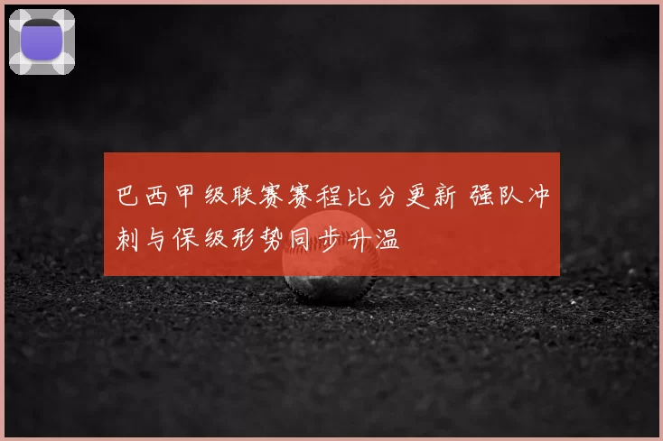 巴西甲级联赛赛程比分更新 强队冲刺与保级形势同步升温