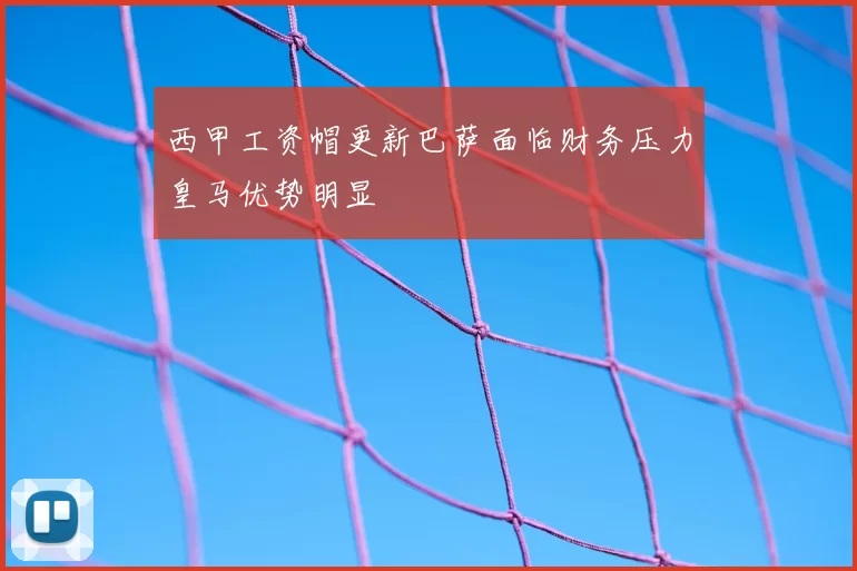 西甲工资帽更新巴萨面临财务压力皇马优势明显