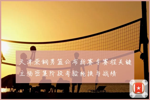 天津荣钢男篮公布新赛季赛程关键主场密集阶段考验轮换与战绩