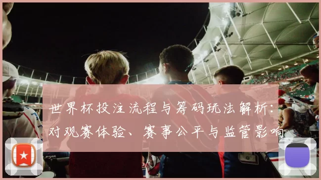 世界杯投注流程与筹码玩法解析:对观赛体验、赛事公平与监管影响