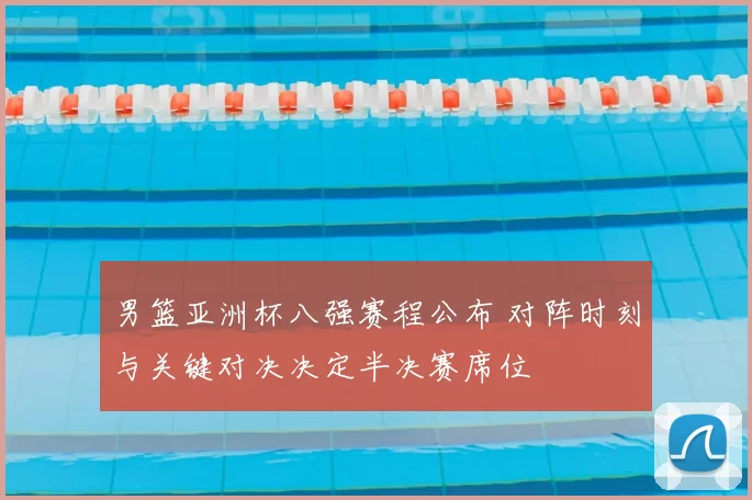 男篮亚洲杯八强赛程公布 对阵时刻与关键对决决定半决赛席位