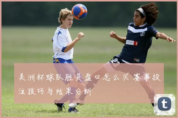 美洲杯球队胜负盘口怎么买 赛事投注技巧与结果分析