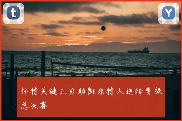 怀特关键三分助凯尔特人逆转晋级总决赛