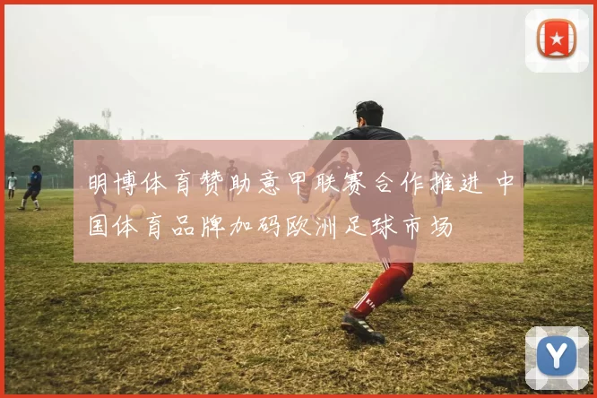 明博体育赞助意甲联赛合作推进 中国体育品牌加码欧洲足球市场