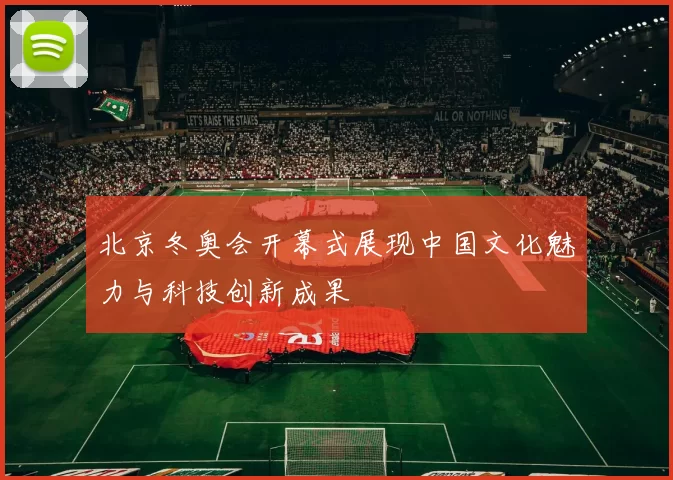 北京冬奥会开幕式展现中国文化魅力与科技创新成果