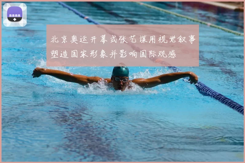 北京奥运开幕式张艺谋用视觉叙事塑造国家形象并影响国际观感