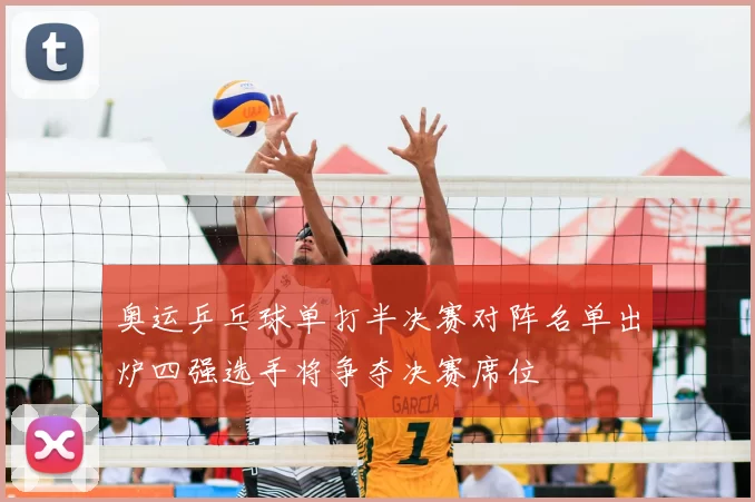 奥运乒乓球单打半决赛对阵名单出炉四强选手将争夺决赛席位