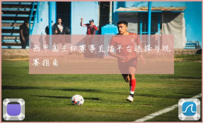 西甲国王杯赛事直播平台选择与观赛指南