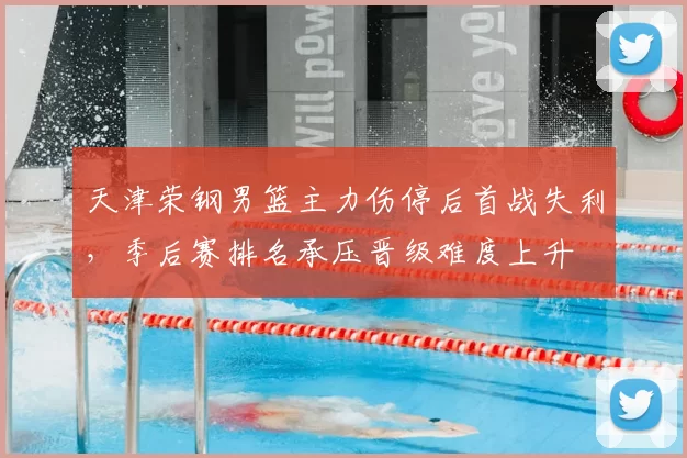 天津荣钢男篮主力伤停后首战失利,季后赛排名承压晋级难度上升