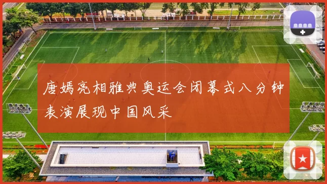 唐嫣亮相雅典奥运会闭幕式八分钟表演展现中国风采