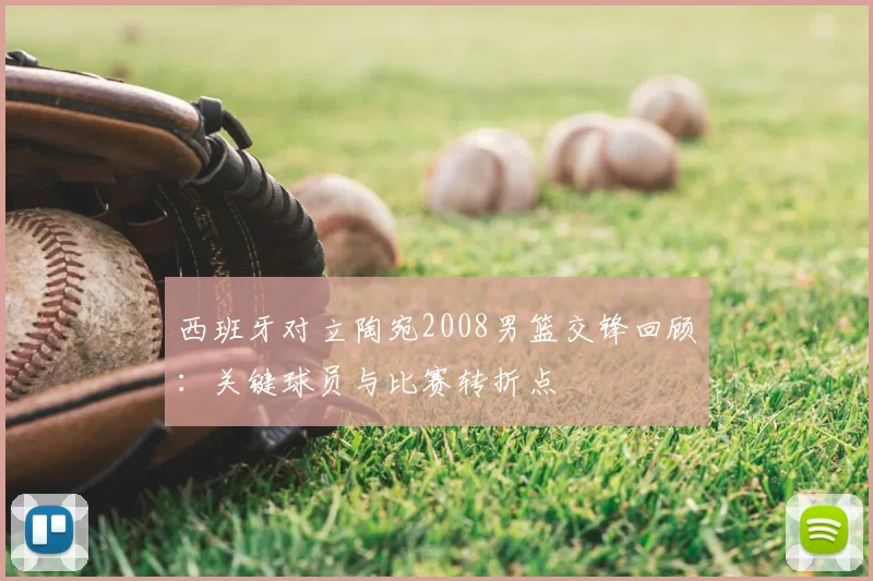 西班牙对立陶宛2008男篮交锋回顾：关键球员与比赛转折点